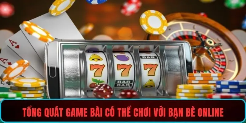 Tổng quát game bài có thể chơi với bạn bè online